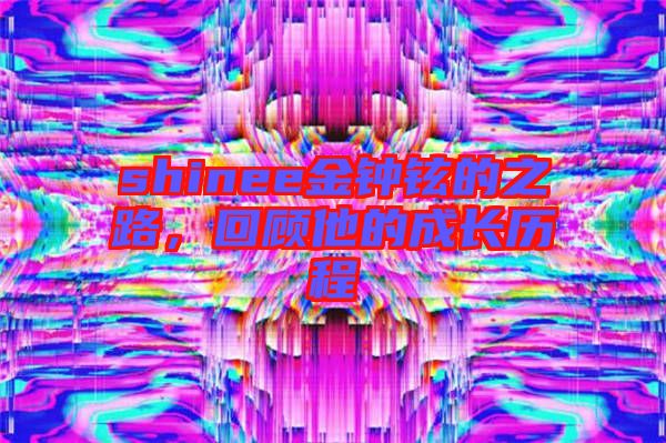 shinee金鐘鉉的之路，回顧他的成長歷程