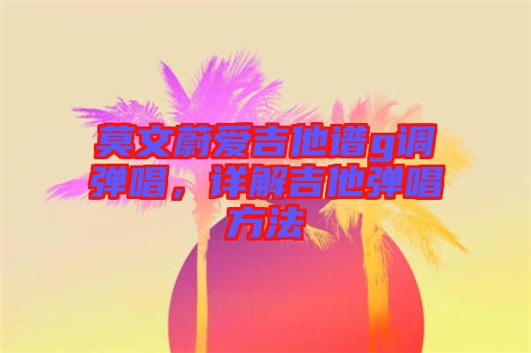 莫文蔚愛吉他譜g調彈唱，詳解吉他彈唱方法