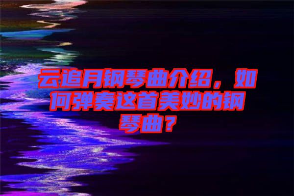 云追月鋼琴曲介紹，如何彈奏這首美妙的鋼琴曲？