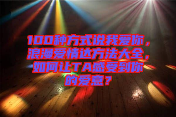 100種方式說我愛你，浪漫愛情達方法大全，如何讓TA感受到你的愛意？
