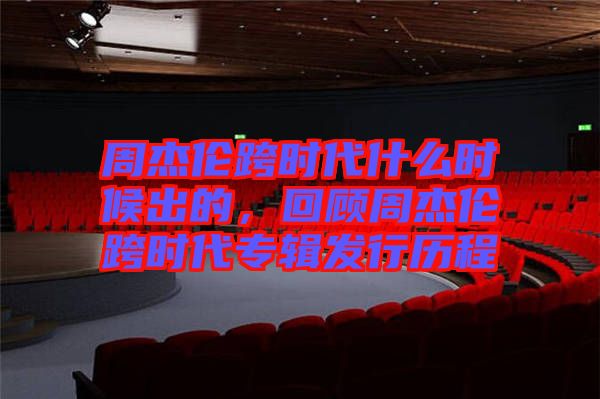 周杰倫跨時代什么時候出的，回顧周杰倫跨時代專輯發行歷程