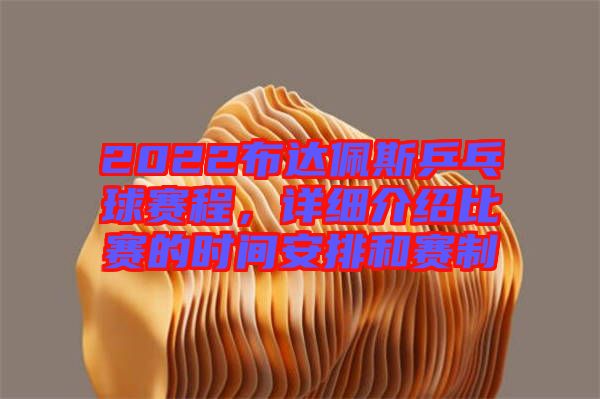2022布達佩斯乒乓球賽程，詳細(xì)介紹比賽的時間安排和賽制