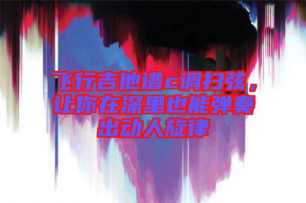飛行吉他譜c調(diào)掃弦，讓你在深里也能彈奏出動(dòng)人旋律