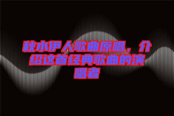 秋水伊人歌曲原唱，介紹這首經典歌曲的演唱者