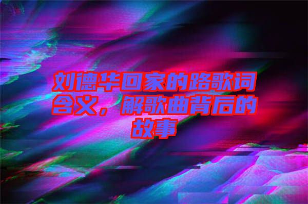 劉德華回家的路歌詞含義，解歌曲背后的故事