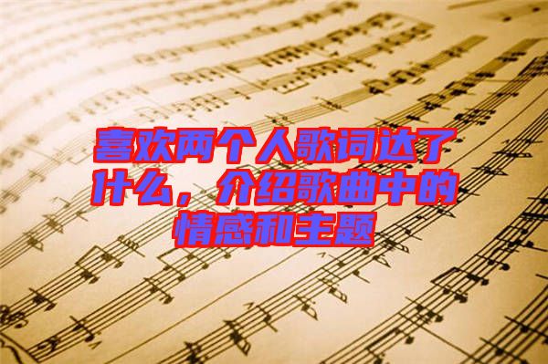 喜歡兩個人歌詞達了什么，介紹歌曲中的情感和主題