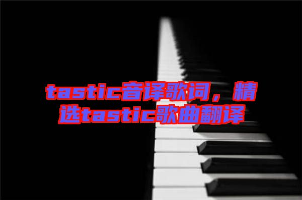 tastic音譯歌詞，精選tastic歌曲翻譯