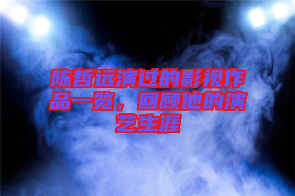陳哲遠演過的影視作品一覽，回顧他的演藝生涯