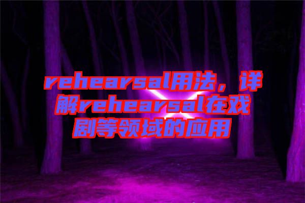 rehearsal用法，詳解rehearsal在戲劇等領域的應用