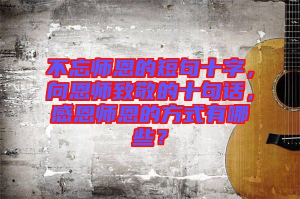 不忘師恩的短句十字，向恩師致敬的十句話，感恩師恩的方式有哪些？