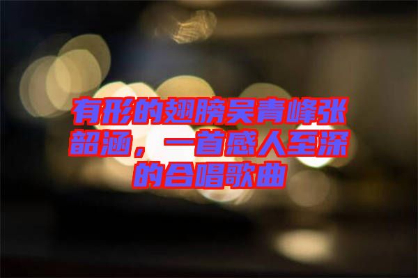 有形的翅膀吳青峰張韶涵，一首感人至深的合唱歌曲