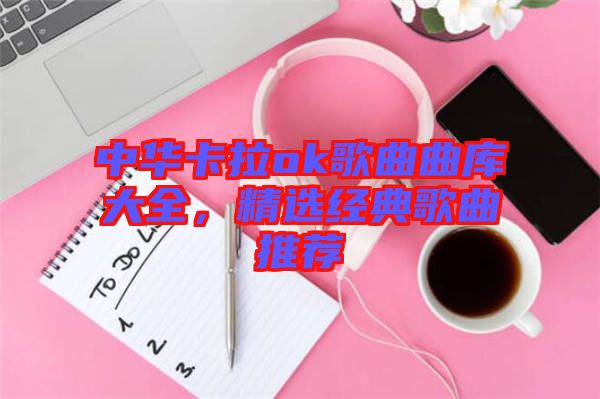 中華卡拉ok歌曲曲庫大全，精選經典歌曲推薦