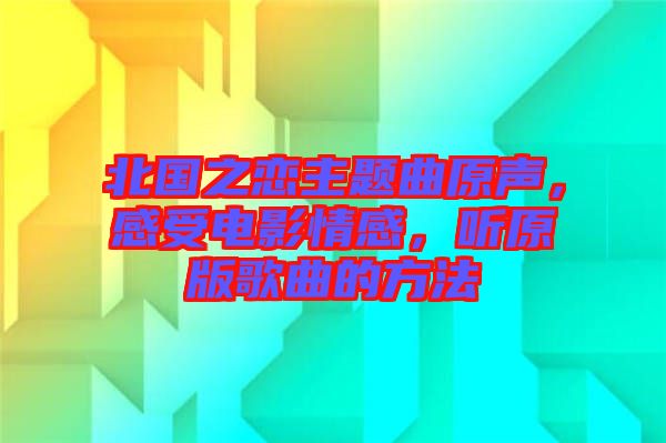北國之戀主題曲原聲，感受電影情感，聽原版歌曲的方法