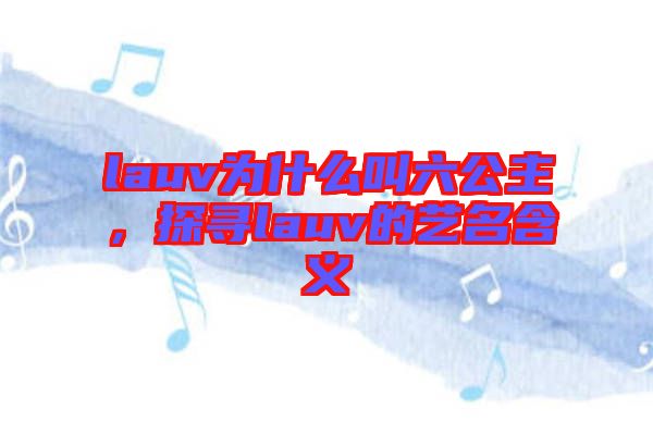 lauv為什么叫六公主，探尋lauv的藝名含義