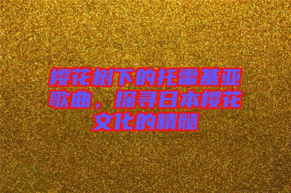櫻花樹下的托雷基亞歌曲，探尋日本櫻花文化的精髓