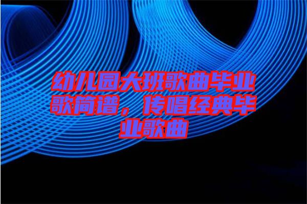 幼兒園大班歌曲畢業(yè)歌簡譜，傳唱經(jīng)典畢業(yè)歌曲