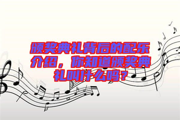 頒獎典禮背后的配樂介紹，你知道頒獎典禮叫什么嗎？