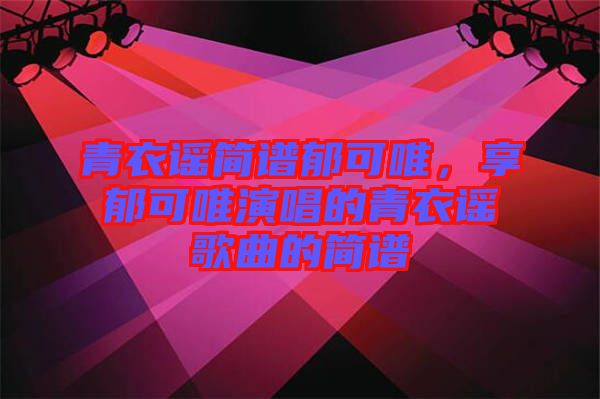 青衣謠簡譜郁可唯，享郁可唯演唱的青衣謠歌曲的簡譜