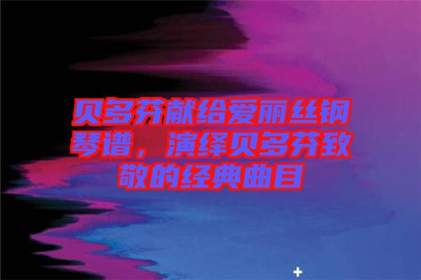 貝多芬獻給愛麗絲鋼琴譜，演繹貝多芬致敬的經典曲目