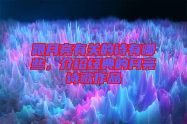 跟月亮有關的詩有哪些，介紹經典的月亮詩歌作品