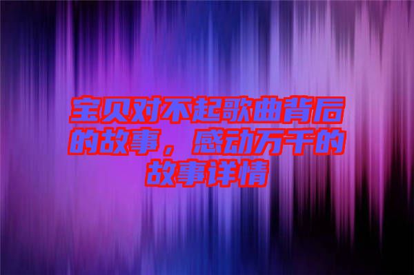 寶貝對不起歌曲背后的故事，感動萬千的故事詳情