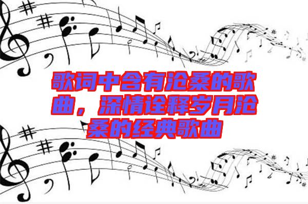 歌詞中含有滄桑的歌曲，深情詮釋歲月滄桑的經典歌曲