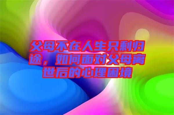 父母不在人生只剩歸途，如何面對父母離世后的心理困境