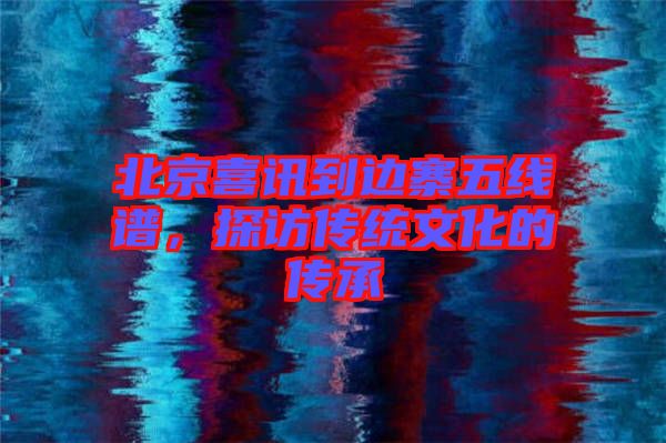 北京喜訊到邊寨五線譜，探訪傳統(tǒng)文化的傳承