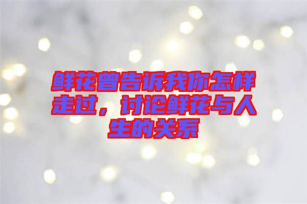 鮮花曾告訴我你怎樣走過(guò)，討論鮮花與人生的關(guān)系