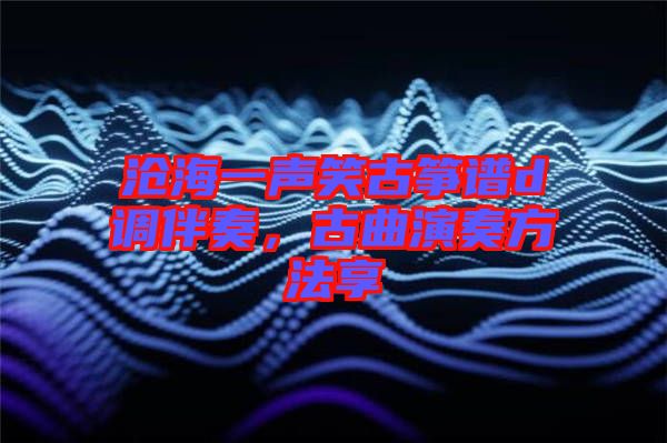 滄海一聲笑古箏譜d調伴奏，古曲演奏方法享