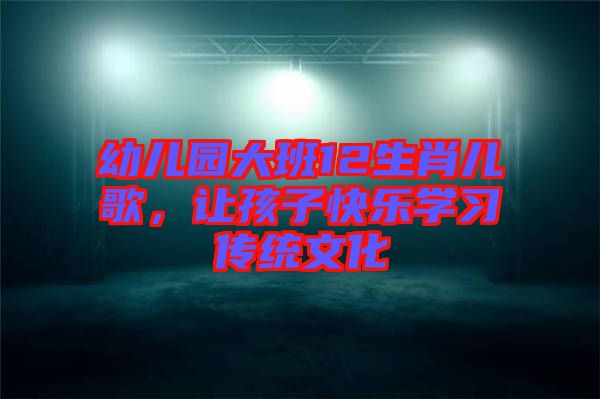 幼兒園大班12生肖兒歌，讓孩子快樂(lè)學(xué)習(xí)傳統(tǒng)文化