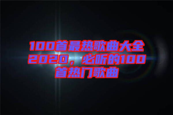 100首最熱歌曲大全2020，必聽(tīng)的100首熱門(mén)歌曲