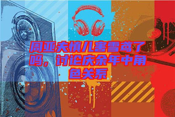 周亞夫慎兒害雪鳶了嗎，討論慶余年中角色關系
