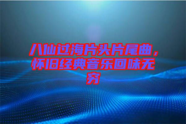 八仙過海片頭片尾曲，懷舊經(jīng)典音樂回味無窮