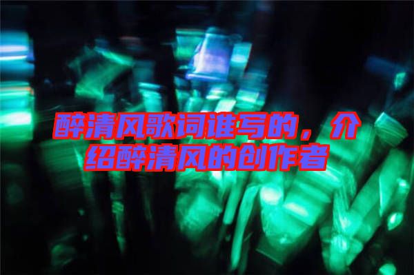 醉清風(fēng)歌詞誰(shuí)寫(xiě)的，介紹醉清風(fēng)的創(chuàng)作者