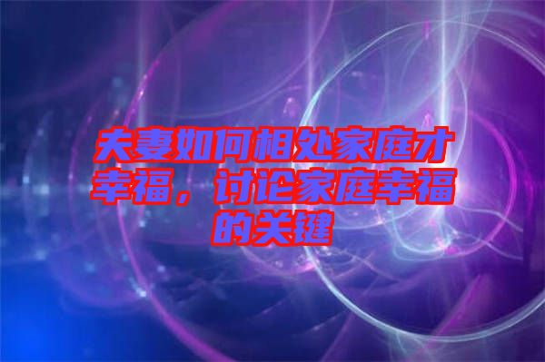 夫妻如何相處家庭才幸福，討論家庭幸福的關鍵