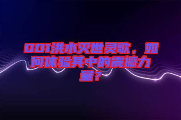 001洪水滅世靈歌，如何體驗(yàn)其中的震撼力量？