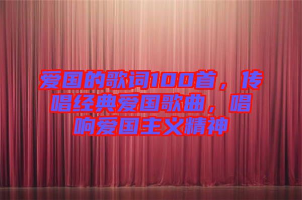 愛國的歌詞100首，傳唱經典愛國歌曲，唱響愛國主義精神