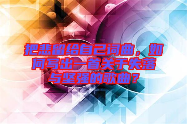把悲留給自己詞曲，如何寫出一首關于失落與堅強的歌曲？