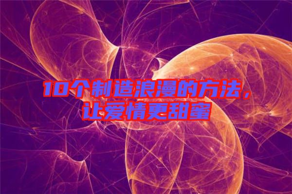 10個制造浪漫的方法，讓愛情更甜蜜