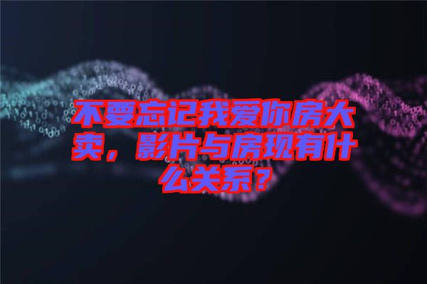 不要忘記我愛你房大賣，影片與房現有什么關系？