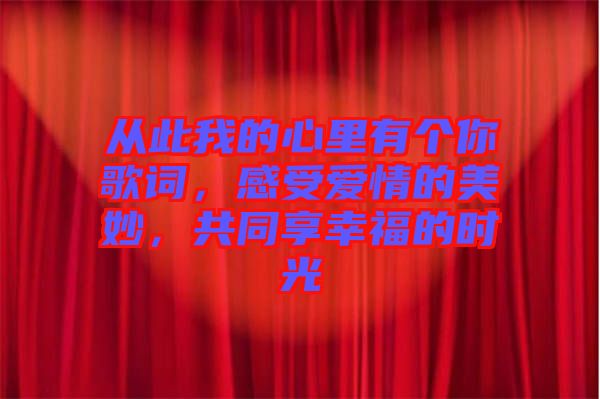 從此我的心里有個你歌詞，感受愛情的美妙，共同享幸福的時光