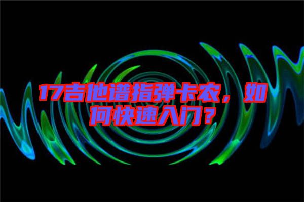 17吉他譜指彈卡農(nóng)，如何快速入門(mén)？