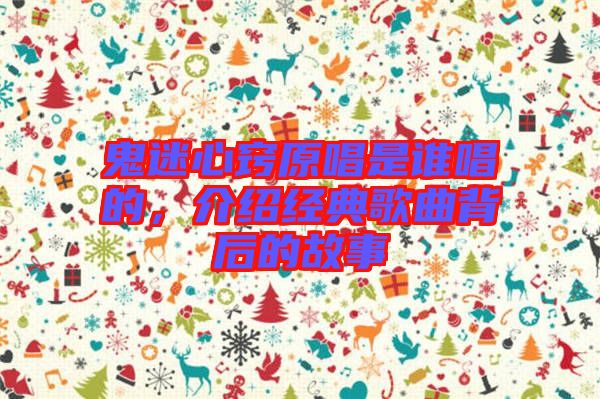 鬼迷心竅原唱是誰唱的，介紹經典歌曲背后的故事