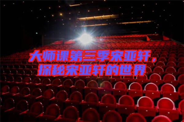 大師課第三季宋亞軒，探秘宋亞軒的世界