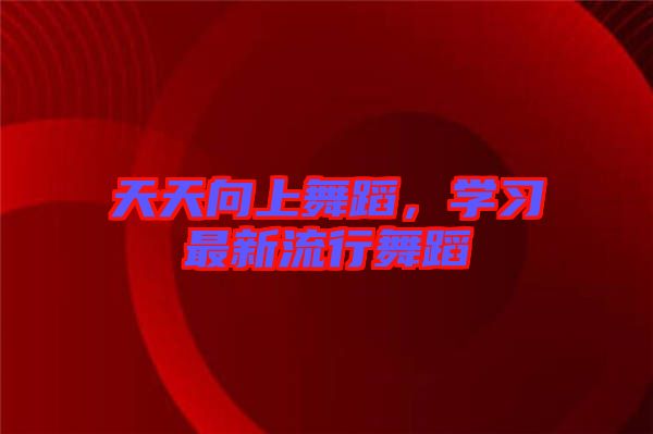 天天向上舞蹈，學習最新流行舞蹈