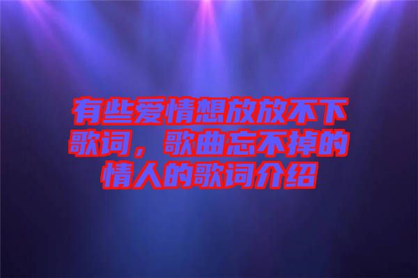 有些愛情想放放不下歌詞，歌曲忘不掉的情人的歌詞介紹