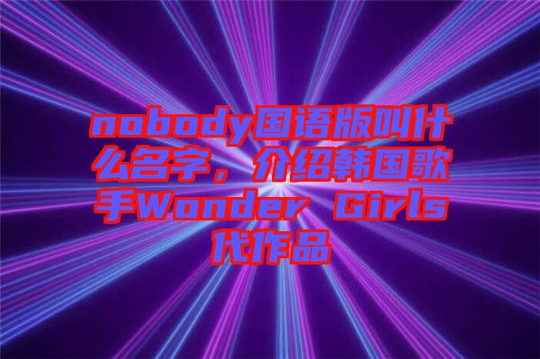nobody國語版叫什么名字，介紹韓國歌手Wonder Girls代作品