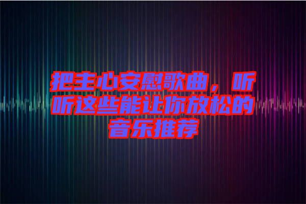 把主心安慰歌曲，聽聽這些能讓你放松的音樂推薦