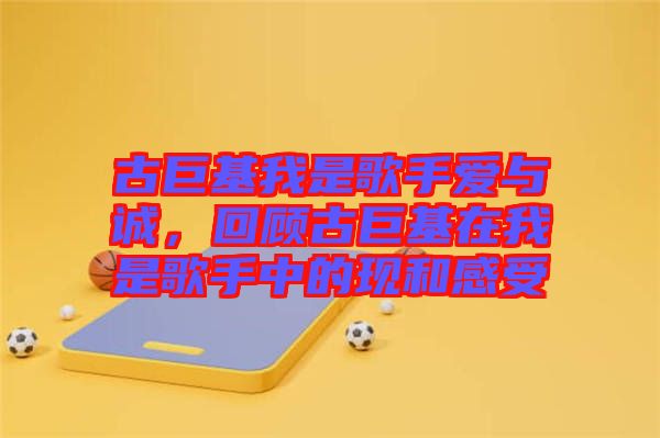 古巨基我是歌手愛與誠，回顧古巨基在我是歌手中的現和感受